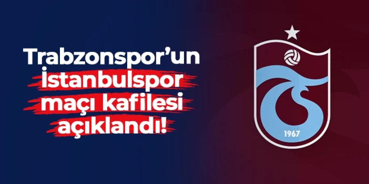 Trabzonspor'un İstanbulspor maçı kafilesi açıklandı