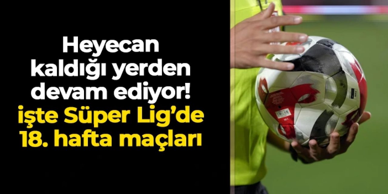 Heyecan kaldığı yerden devam ediyor: İşte Süper Lig'de 18. hafta maçlar