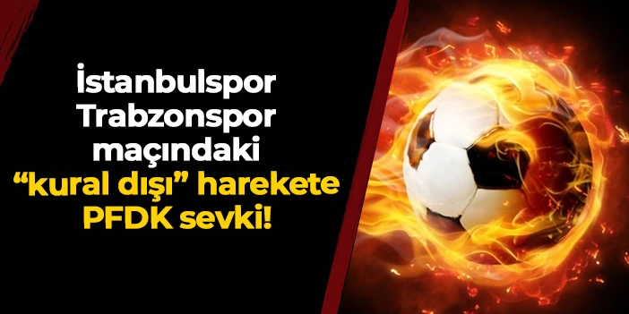 İstanbulspor - Trabzonspor maçındaki kural dışı harekete PFDK sevki