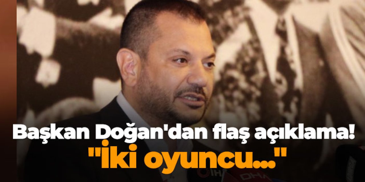 Başkan Doğan'dan flaş açıklama! "İki oyuncu..."