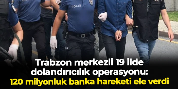 Trabzon merkezli 19 ilde dolandırıcılık operasyonu: 120 milyonluk banka hareketi ele verdi
