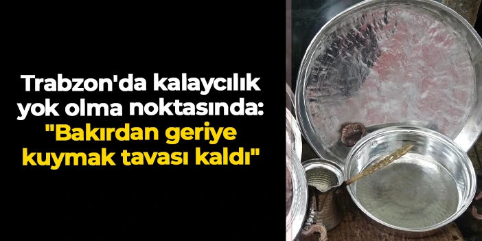 Trabzon'da kalaycılık yok olma noktasında: "Bakırdan geriye kuymak tavası kaldı"