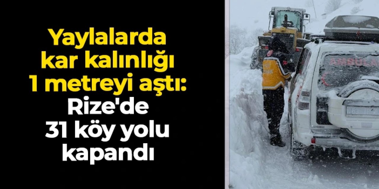 Yaylalarda kar kalınlığı 1 metreyi aştı: Rize'de 31 köy yolu kapandı