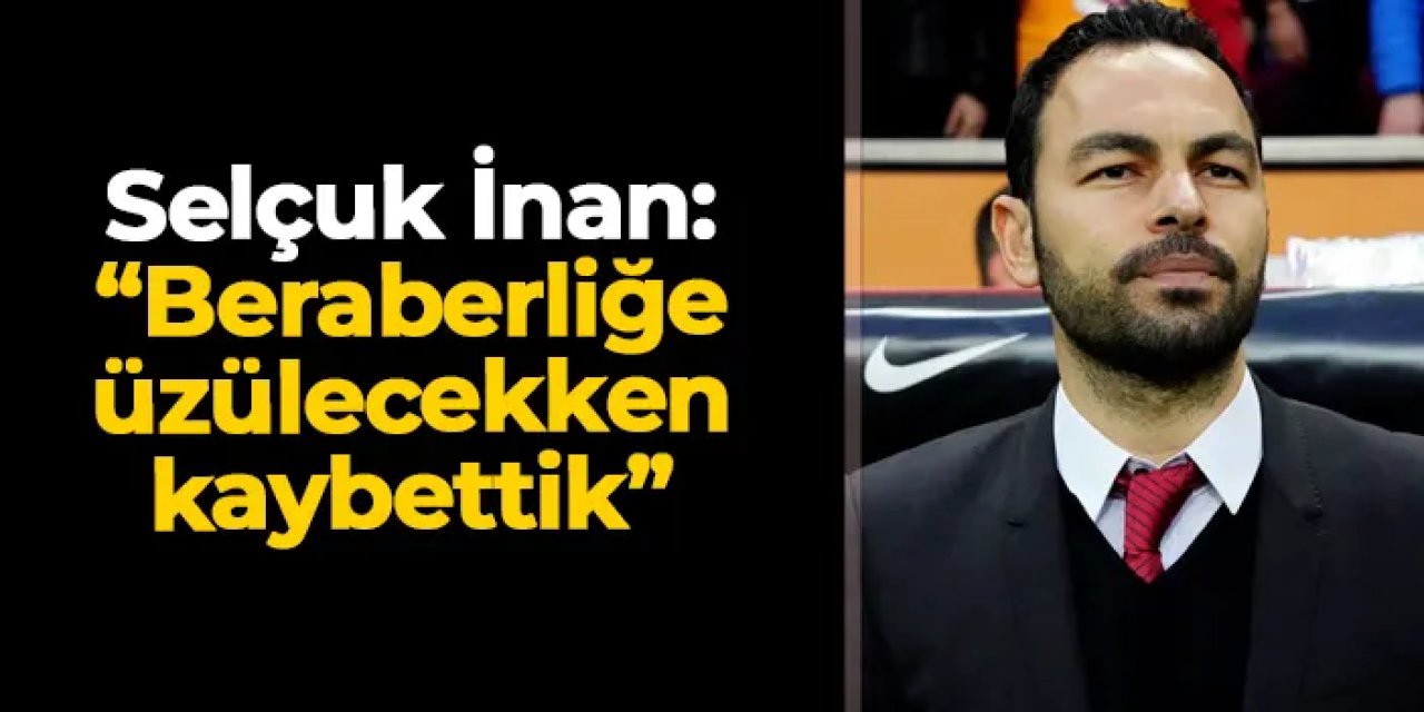 Selçuk İnan: "Beraberliğe üzülecekken kaybettik"