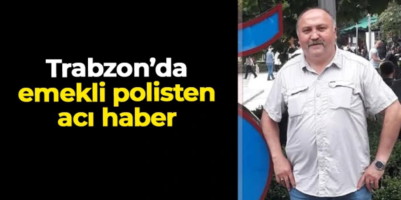 Trabzon'da emekli polis memuru Emrah Uzun'dan acı haber