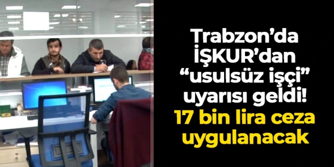 Trabzon'da İŞKUR'dan usulsüz işçi uyarısı! 17.501 TL idari para cezası uygulanacak