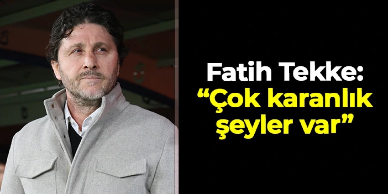 Fatih Tekke: "Çok karanlık şeyler var"