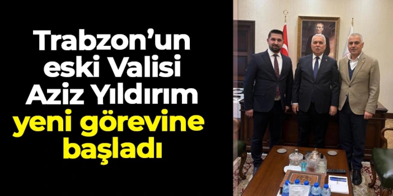 Trabzon'un eski Valisi Aziz Yıldırım yeni görevine başladı