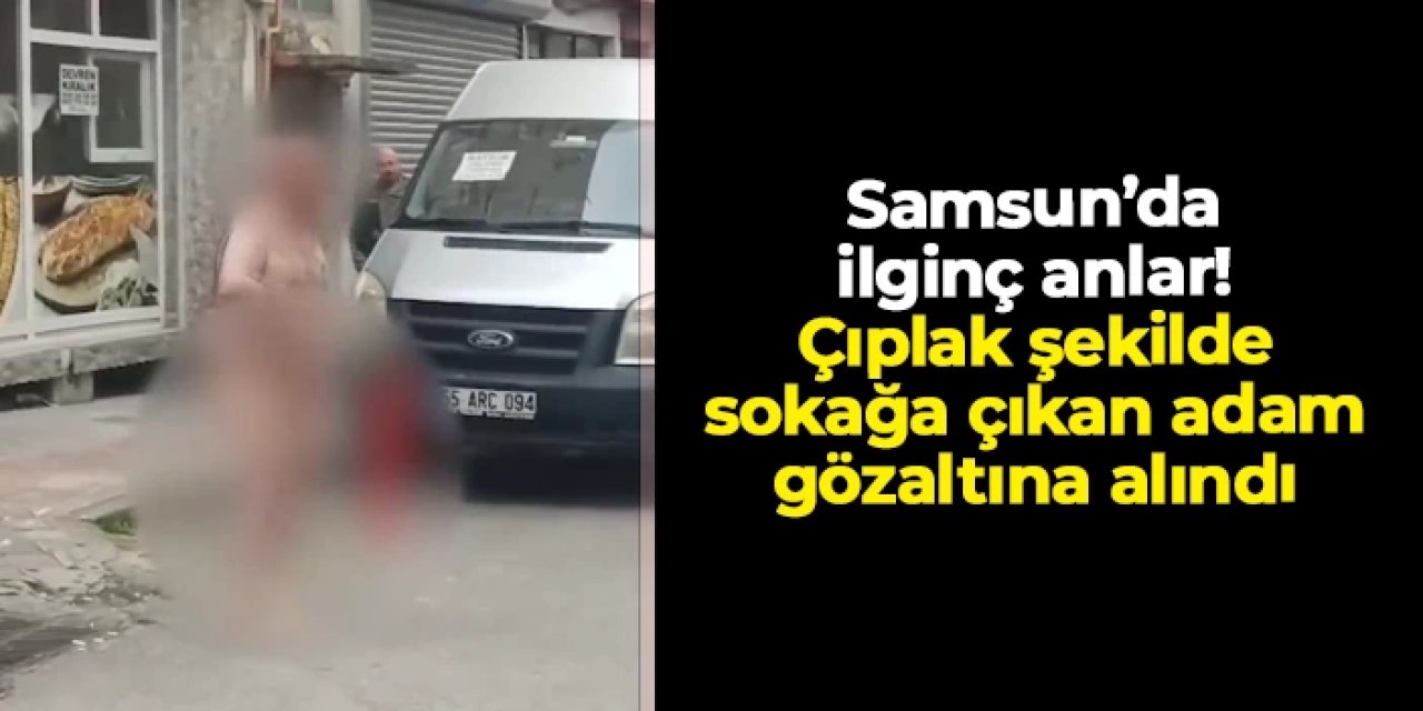 Samsun'da şaşkına çeviren olay! Çıplak halde sokakta dolaştı, ortalık karıştı