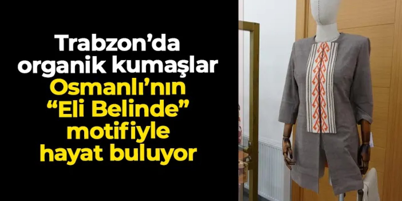 Trabzon’da organik kumaşlar Osmanlı’nın “Eli Belinde” motifiyle hayat buluyor