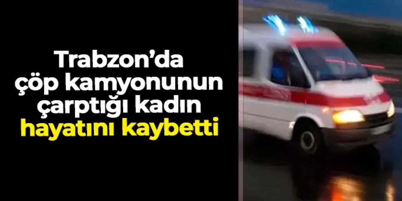 Trabzon'da acı olay! Çöp kamyonun çarptığı kadın öldü