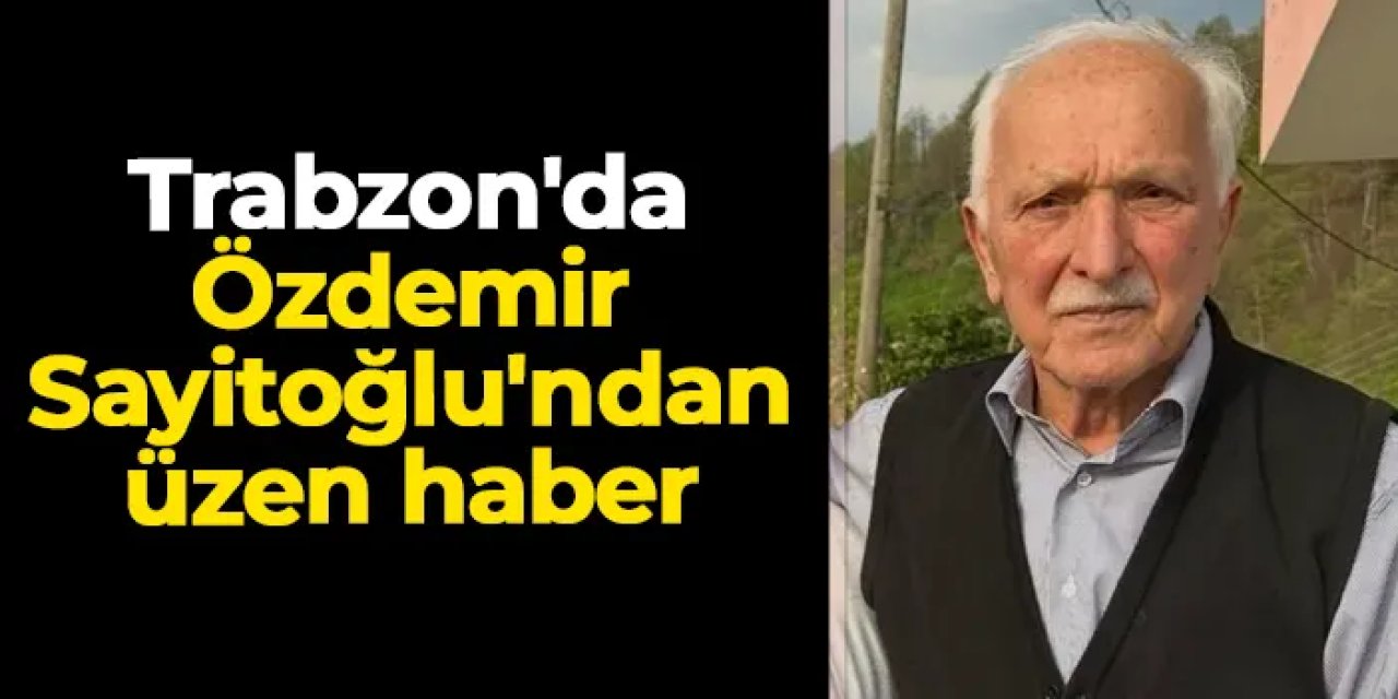 Trabzon'da Özdemir Sayitoğlu'ndan üzen haber