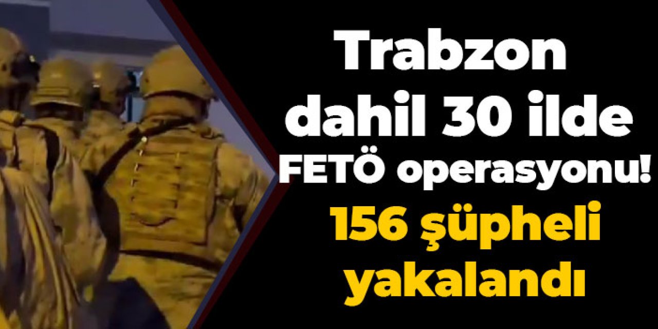 Trabzon dahil 30 ilde FETÖ operasyonu! 156 şüpheli yakalandı