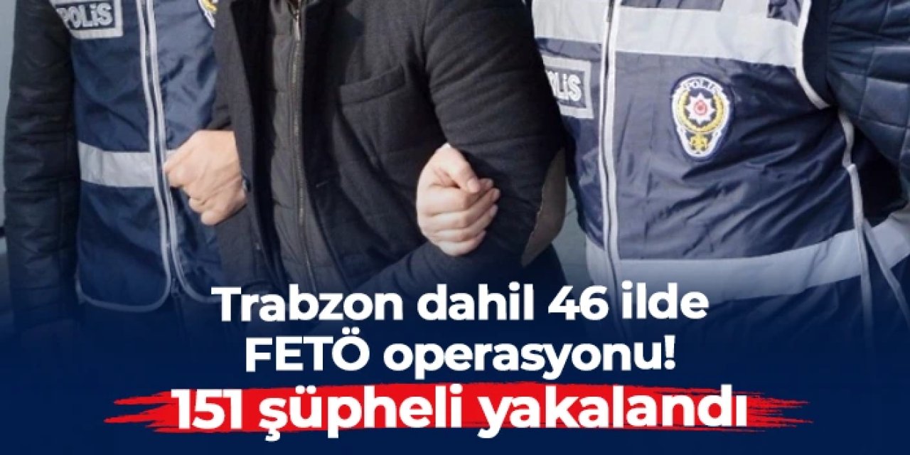 Trabzon dahil 46 ilde FETÖ operasyonu: 151 şüpheli yakalandı