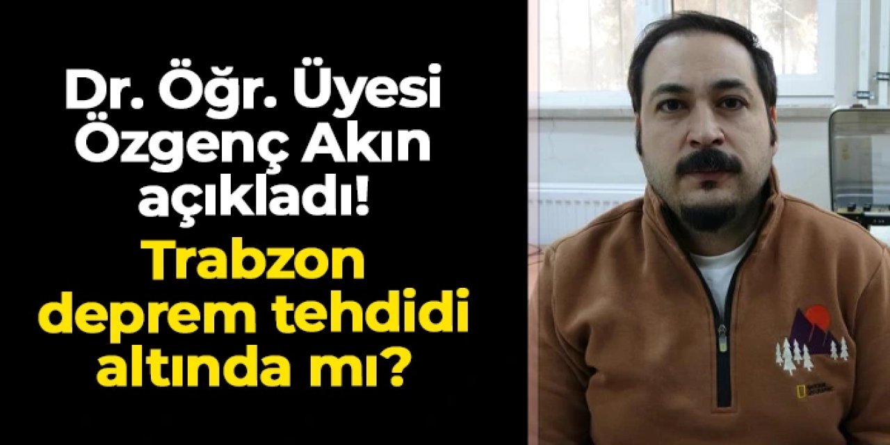 Dr. Öğr. Üyesi Özgenç Akın açıkladı! Trabzon deprem tehdidi altında mı?