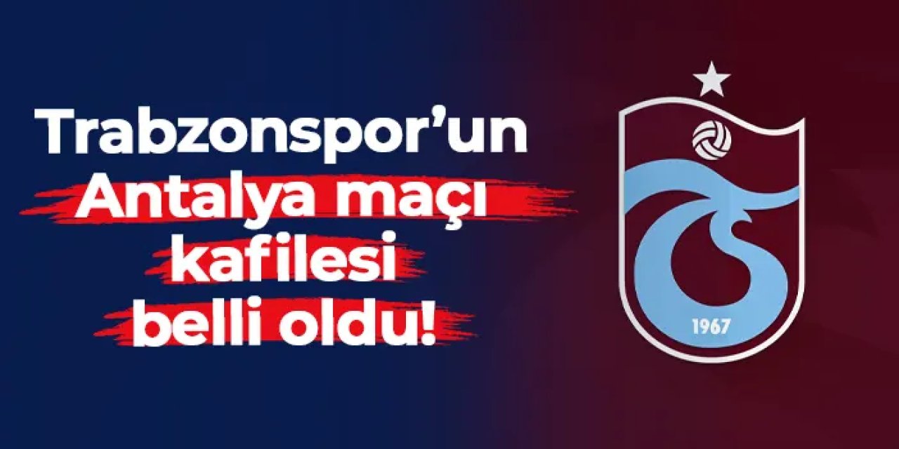 Trabzonspor'un Antalyaspor kafilesi belli oldu!