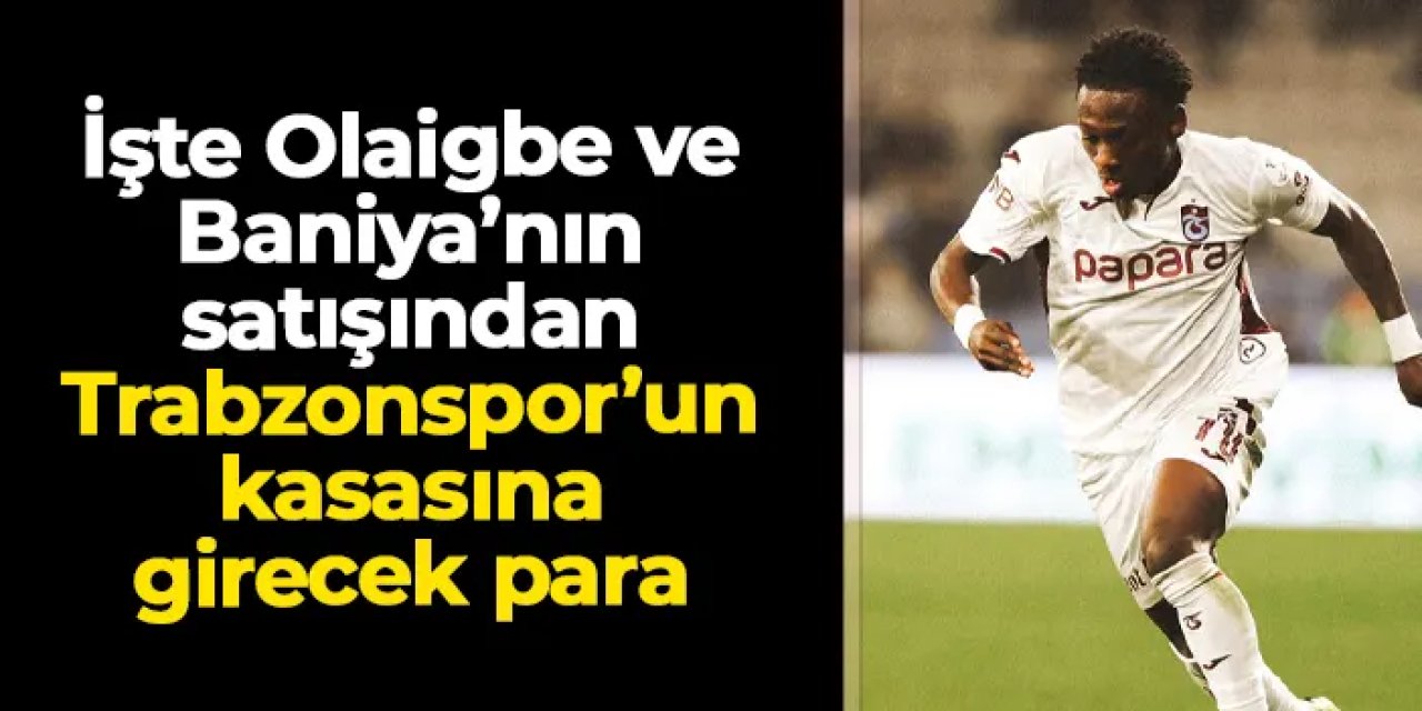 İşte Olaigbe ve Baniya'nın satışından Trabzonspor'un kasasına girecek para