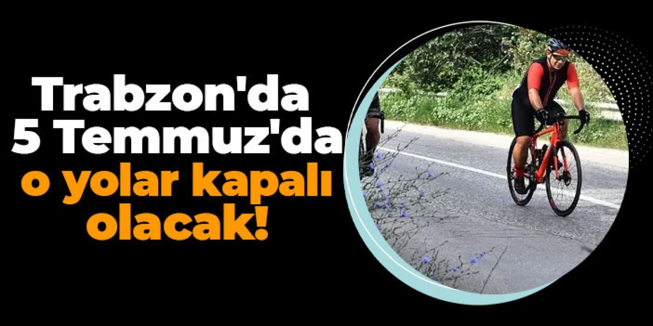 Trabzon'da 5 Temmuz'da o yolar kapalı olacak!
