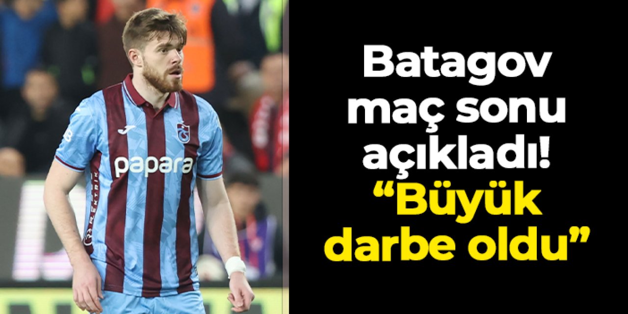Trabzonspor'da Batagov açıkladı! "Büyük darbe oldu"