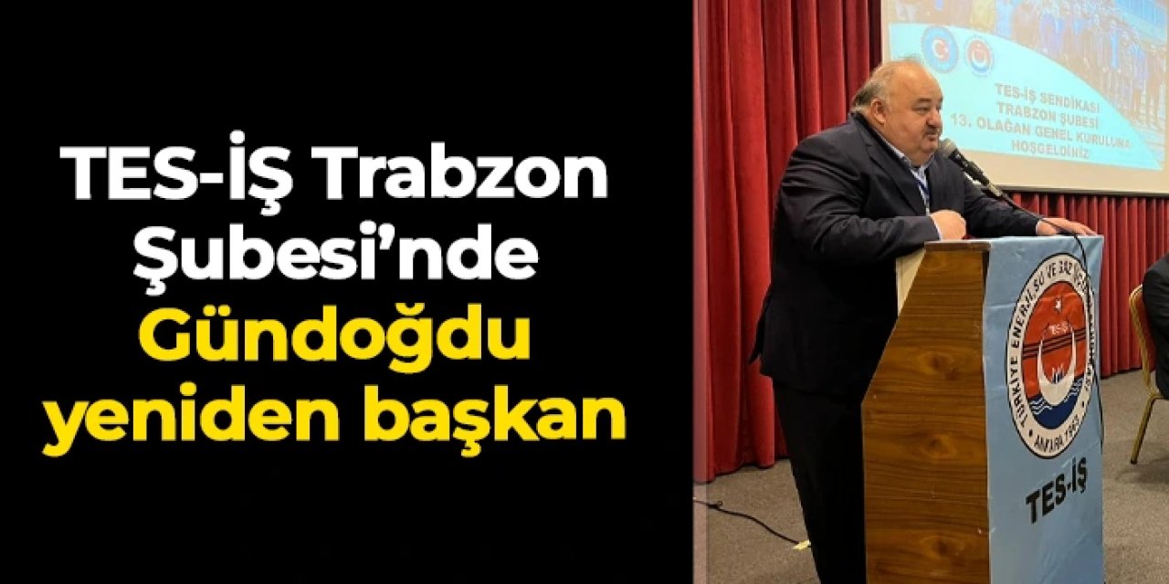 TES-İŞ Trabzon Şubesi’nde Cengizhan Gündoğdu yeniden başkan