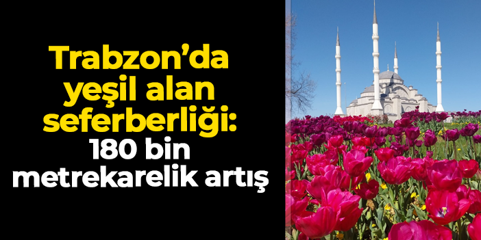 Trabzon’da yeşil alan seferberliği: 180 bin metrekarelik artış