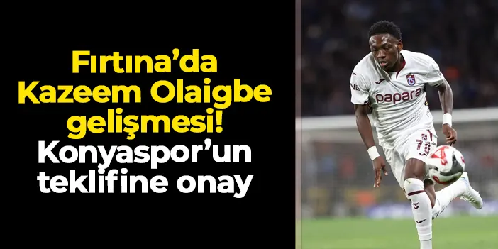Trabzonspor'da Kazeem Olaigbe gelişmesi! Konyaspor'un teklifine onay çıktı