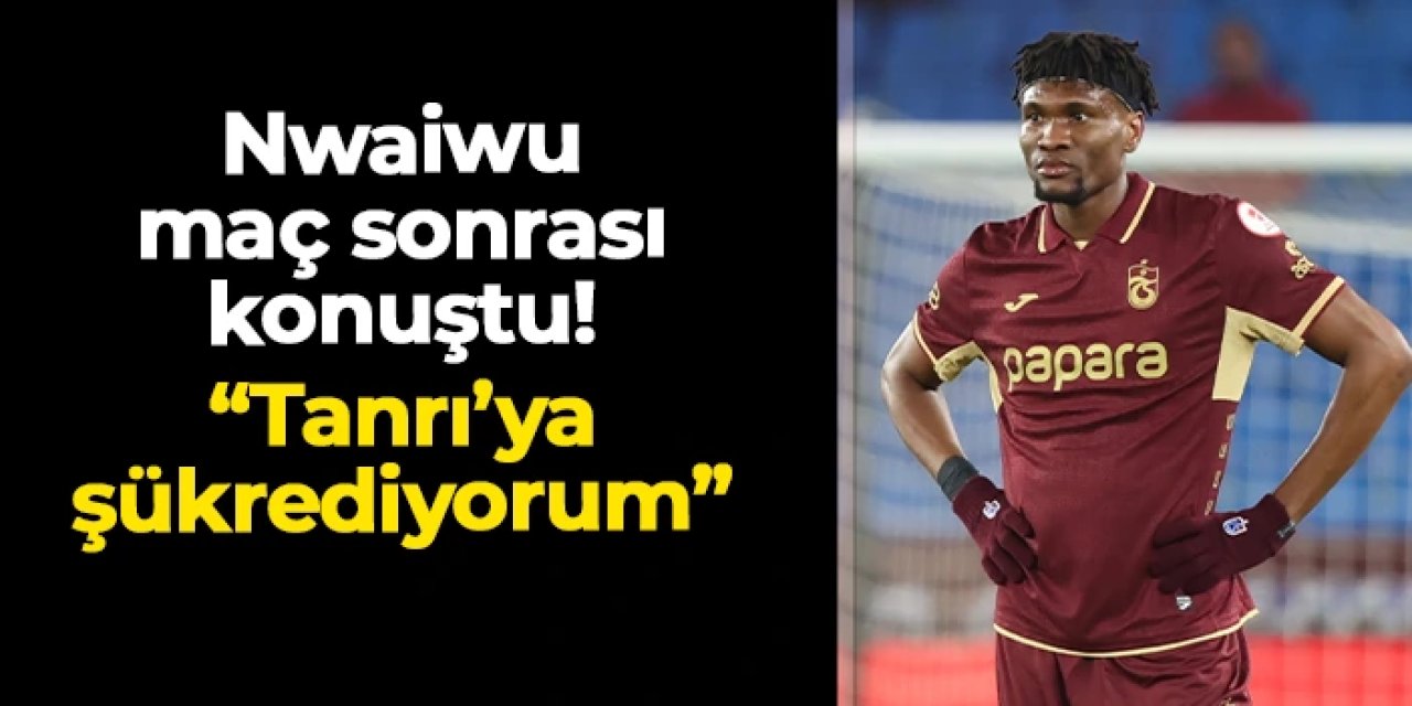 Trabzonspor'da Chibuike Nwaiwu Fethiyespor maçı sonrası konuştu: "Tanrıya şükrediyorum"