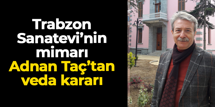Trabzon Sanatevi’nin mimarı Adnan Taç’tan veda kararı