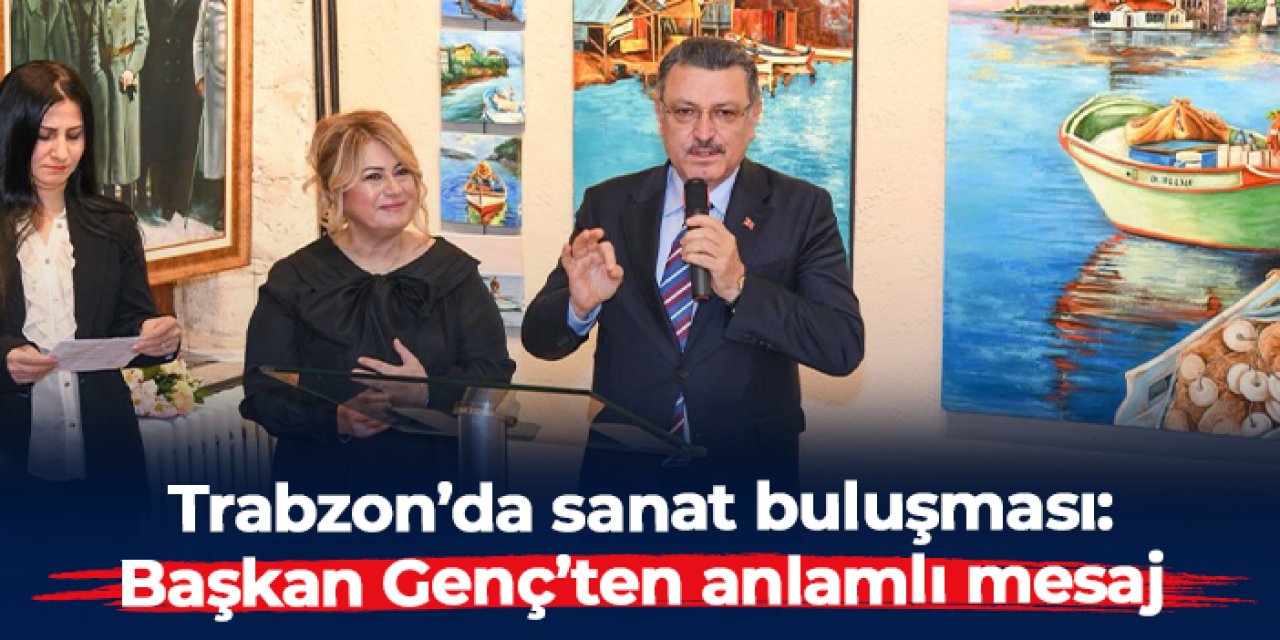 Trabzon’da sanat buluşması: Başkan Ahmet Metin Genç’ten anlamlı mesaj