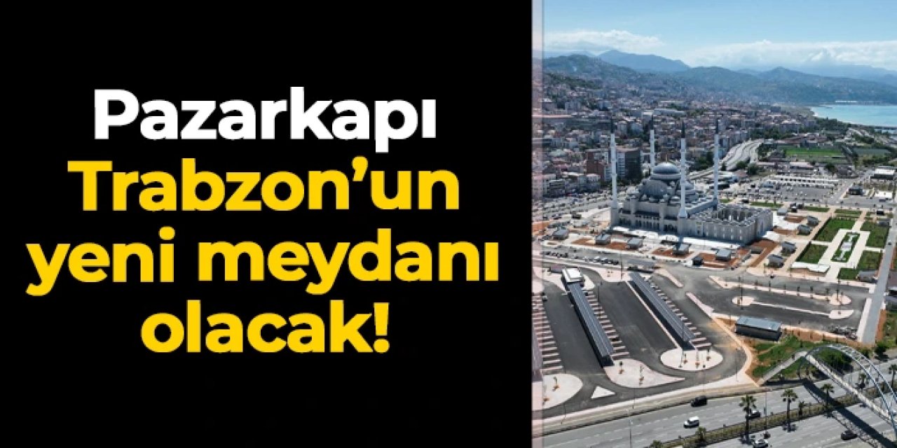 Pazarkapı, Trabzon’un yeni kent meydanı olmaya hazırlanıyor