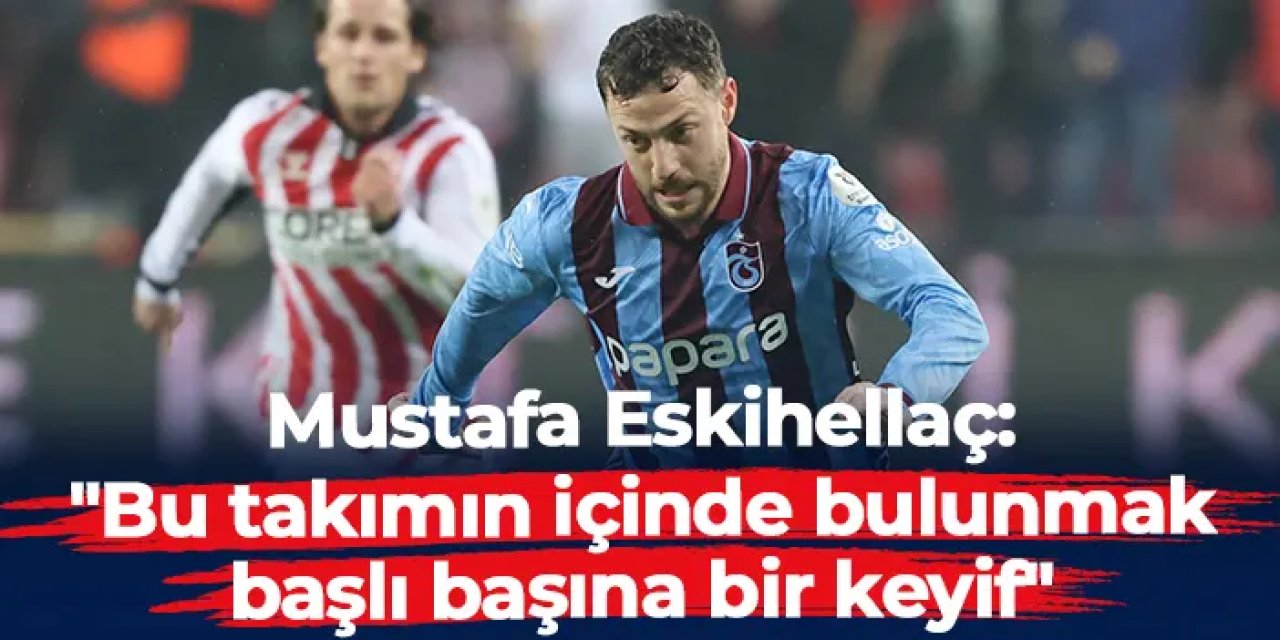 Trabzonspor'da Mustafa Eskihellaç açıkladı: "Bu takımın içinde bulunmak başlı başına bir keyif"