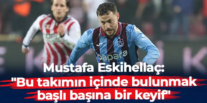 Trabzonspor'da Mustafa Eskihellaç açıkladı: "Bu takımın içinde bulunmak başlı başına bir keyif"