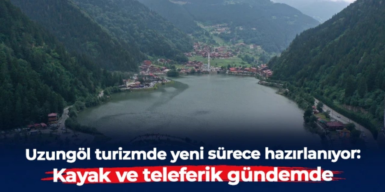 Uzungöl turizmde yeni sürece hazırlanıyor: Kayak ve teleferik gündemde
