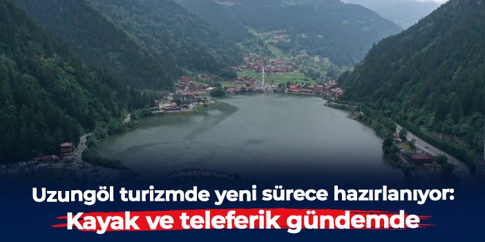 Uzungöl turizmde yeni sürece hazırlanıyor: Kayak ve teleferik gündemde