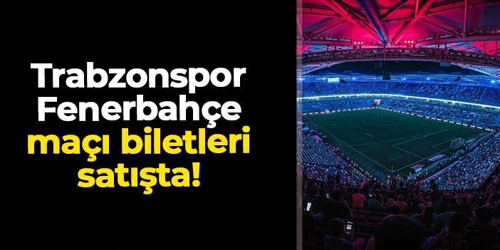 Trabzonspor - Fenerbahçe maçı biletleri satışa çıktı