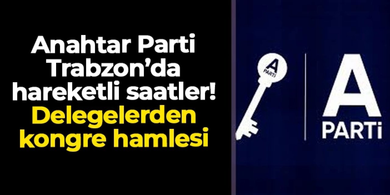 Anahtar Parti Trabzon'da hareketli saatler! Delegelerden olağanüstü kongre hamlesi