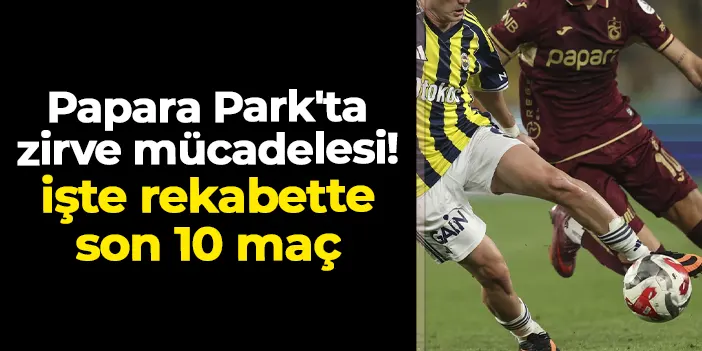 Papara Park'ta zirve mücadelesi! İşte Trabzonspor - Fenerbahçe rekabetinde son 10 maç