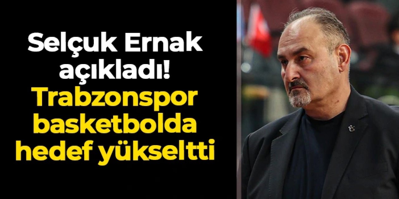 Başantrenör Selçuk Ernak açıkladı! Trabzonspor basketbolda hedef yükseltti
