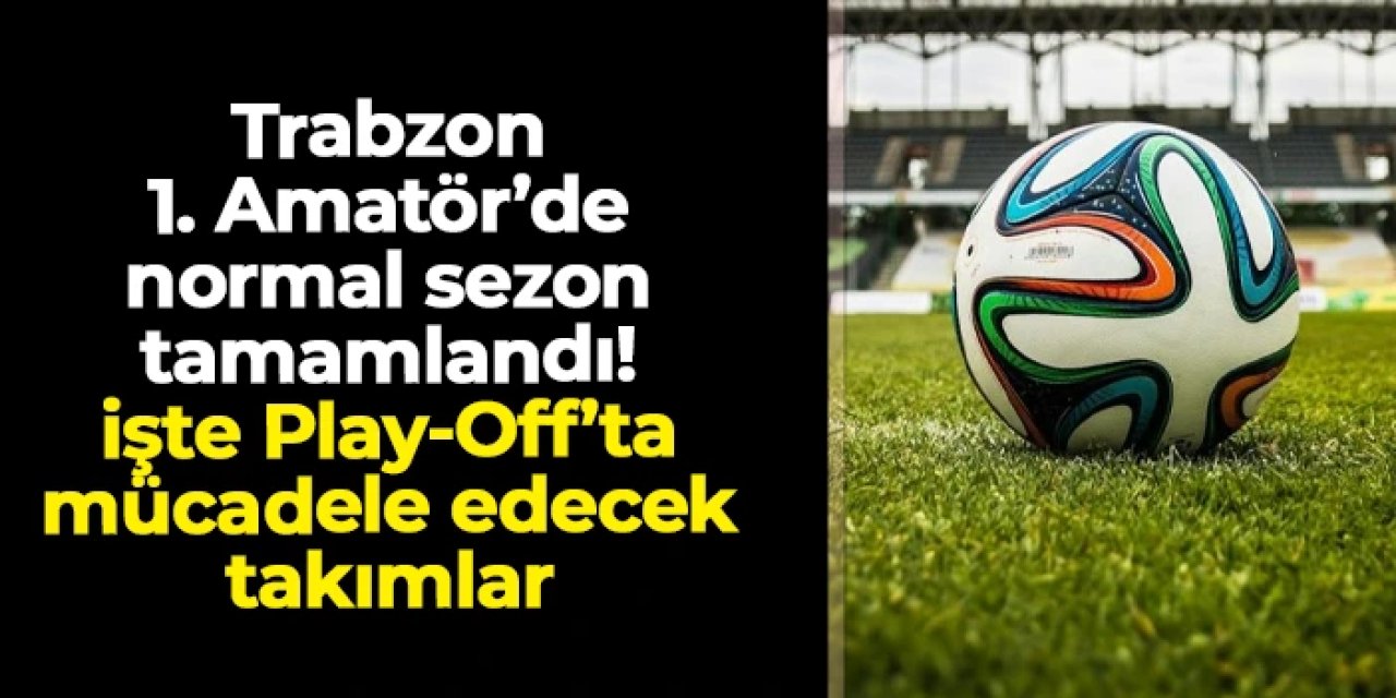 Trabzon 1. Amatör’de normal sezon tamamlandı! İşte Play-Off grubunda mücadele edecek takımlar