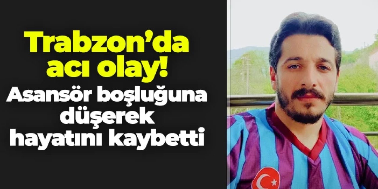 Trabzon'da acı olay! Asansör boşluğuna düşerek hayatını kaybetti