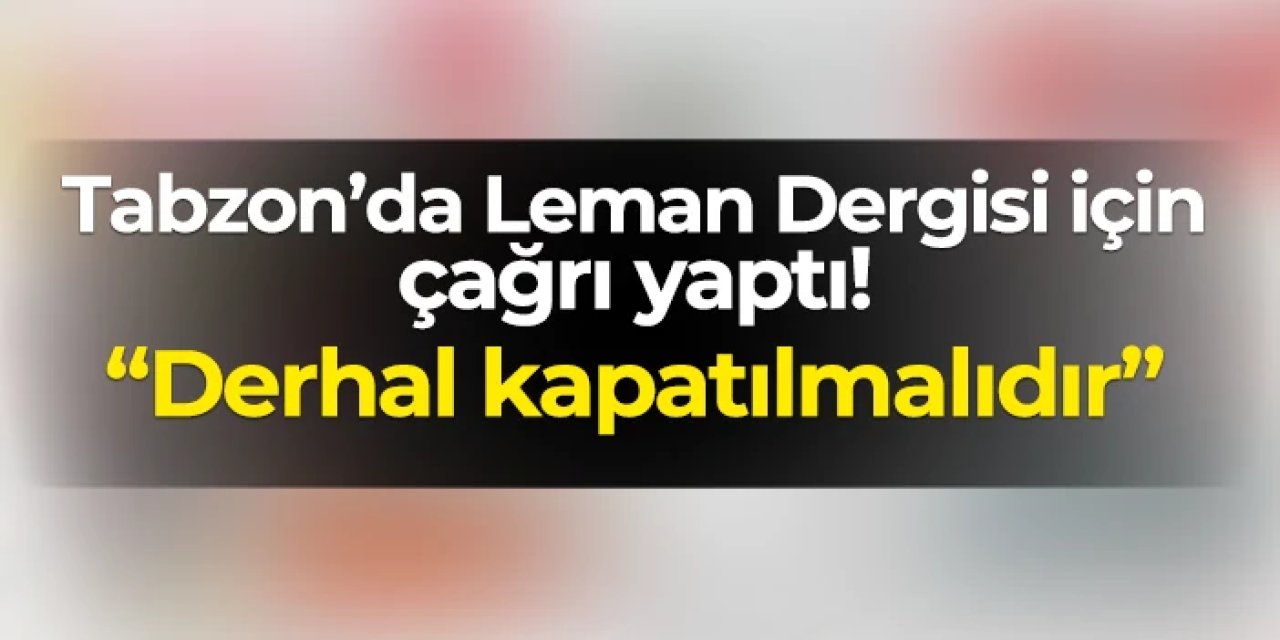 Trabzon'da Leman Dergisi için çağrı yaptı! "Derhal kapatılsın"