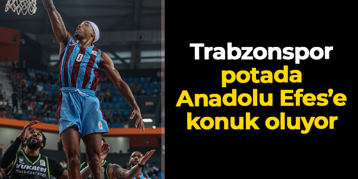 Trabzonspor Anadolu Efes'e konuk oluyor! Hedef seriyi 11 maça çıkarmak