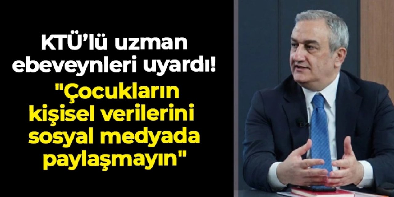 KTÜ'lü Ali Haydar Doğu’dan ebeveynlere uyarı: "Çocukların kişisel verilerini sosyal medyada paylaşmayın"