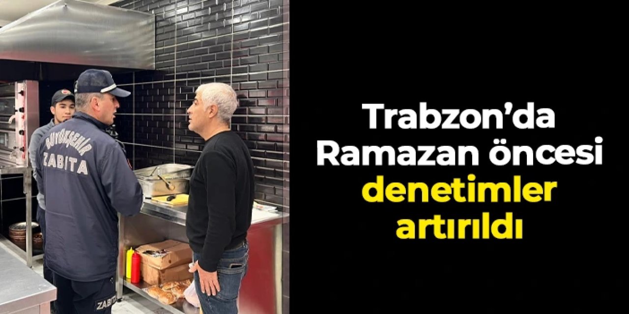 Trabzon’da Ramazan öncesi gıda denetimleri artırıldı