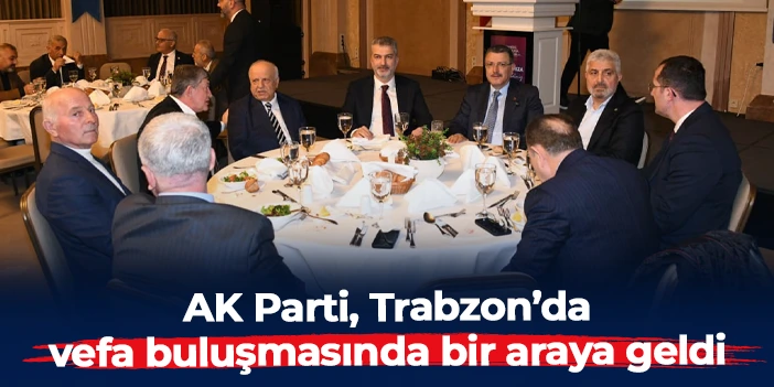 AK Parti, Trabzon'da vefa buluşmasında bir araya geldi