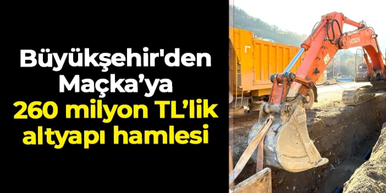 Trabzon Büyükşehir'den Maçka’ya 260 milyon TL’lik altyapı hamlesi