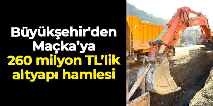 Trabzon Büyükşehir'den Maçka’ya 260 milyon TL’lik altyapı hamlesi