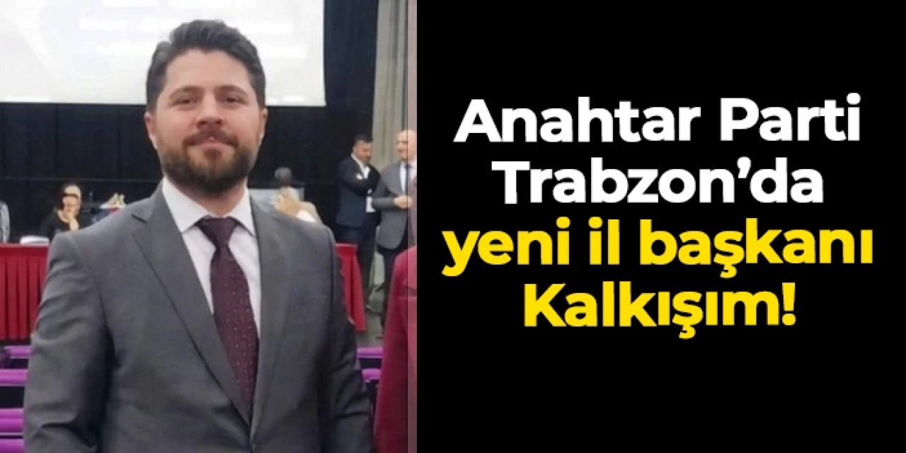 Anahtar Parti Trabzon’da yeni il başkanı Muhammet Kalkışım oldu
