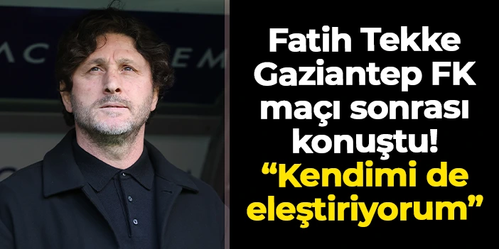 Fatih Tekke'den Gaziantep FK maçı sonrası açıklama: "İlk 15 dakika için kendimi de eleştiriyorum"