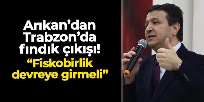 Saadet Partisi lideri Mahmut Arıkan Trabzon’da konuştu: “Fndık için Fiskobirlik devreye girmeli"